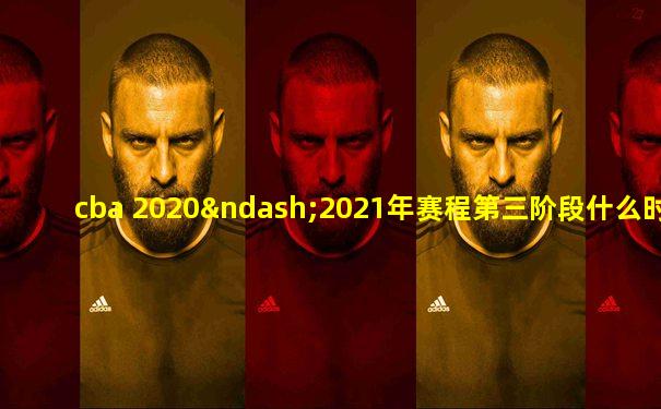 cba 2020–2021年赛程第三阶段什么时候开始